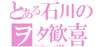 とある石川のヲタ歓喜（てっぺんっ！！！を放送）