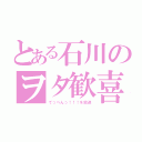 とある石川のヲタ歓喜（てっぺんっ！！！を放送）