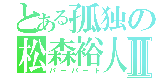 とある孤独の松森裕人Ⅱ（パーバート）