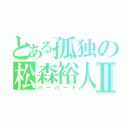 とある孤独の松森裕人Ⅱ（パーバート）