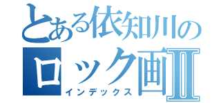 とある依知川のロック画面Ⅱ（インデックス）