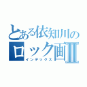 とある依知川のロック画面Ⅱ（インデックス）