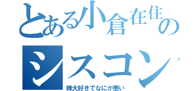 とある小倉在住のシスコン（妹大好きでなにが悪い）