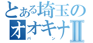 とある埼玉のオオキナⅡ（パン）