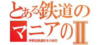 とある鉄道のマニアのブログⅡ（中学生鉄道好きの休日）