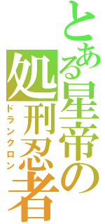 とある星帝の処刑忍者（ドランクロン）