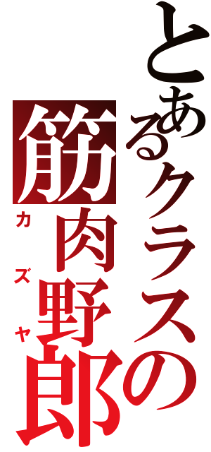 とあるクラスの筋肉野郎（カズヤ）