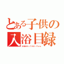 とある子供の入浴目録（お風呂行ってきまーすｗｗ）