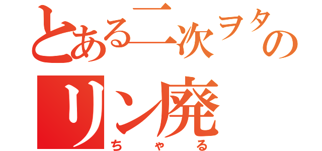 とある二次ヲタのリン廃（ちゃる）