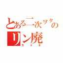 とある二次ヲタのリン廃（ちゃる）