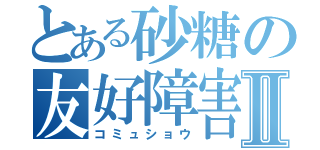 とある砂糖の友好障害Ⅱ（コミュショウ）