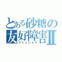 とある砂糖の友好障害Ⅱ（コミュショウ）