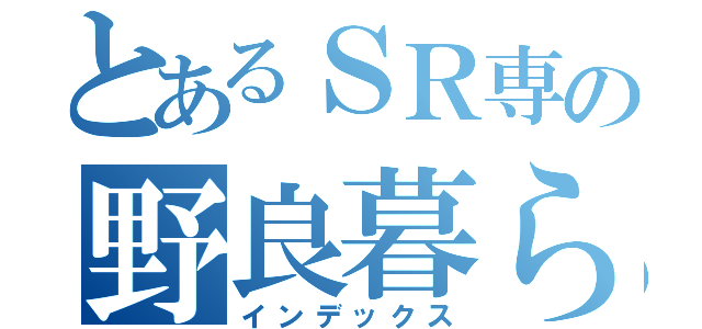 とあるＳＲ専の野良暮らし（インデックス）