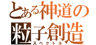 とある神道の粒子創造（スペクトル）