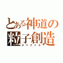 とある神道の粒子創造（スペクトル）