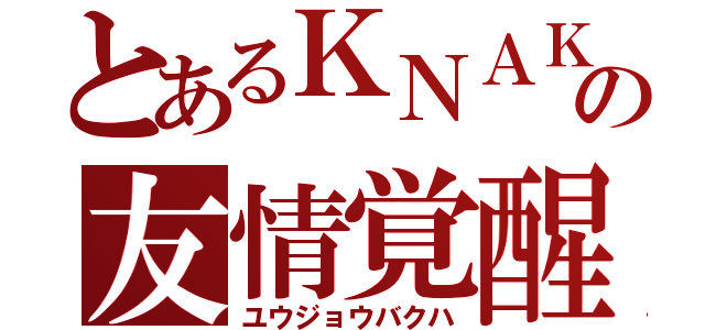 とあるＫＮＡＫの友情覚醒（ユウジョウバクハ）