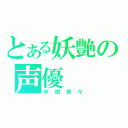 とある妖艶の声優（水樹奈々）