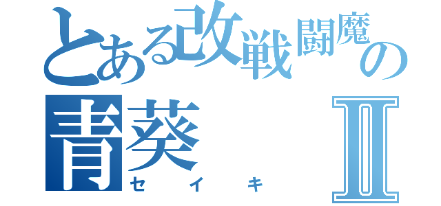 とある改戦闘魔人の青葵Ⅱ（セイキ）