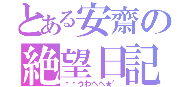 とある安齋の絶望日記（ิิうわへへ★゛）