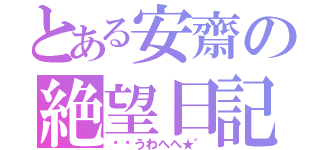 とある安齋の絶望日記（ิิうわへへ★゛）