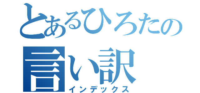 とあるひろたの言い訳（インデックス）