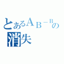 とあるＡＢ－ＢＯＹの消失（）