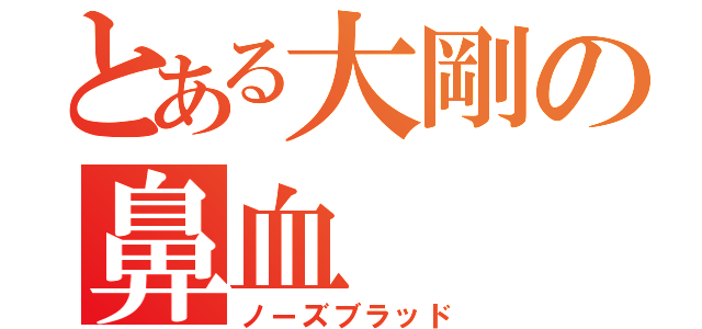 とある大剛の鼻血（ノーズブラッド）