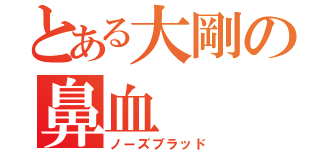 とある大剛の鼻血（ノーズブラッド）