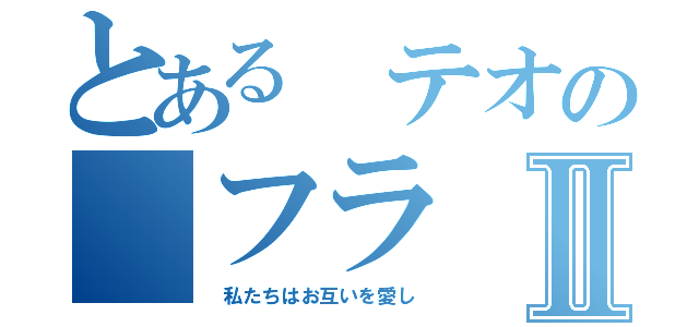 とある テオの フラⅡ（ 私たちはお互いを愛し）