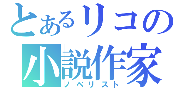 とあるリコの小説作家（ノベリスト）