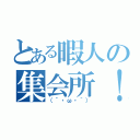 とある暇人の集会所！（（´・ω・｀））