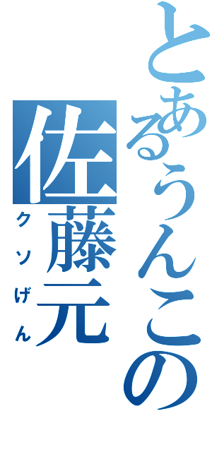 とあるうんこの佐藤元（クソげん）