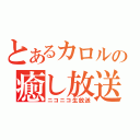 とあるカロルの癒し放送（ニコニコ生放送）