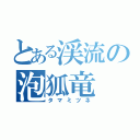 とある渓流の泡狐竜（タマミツネ）