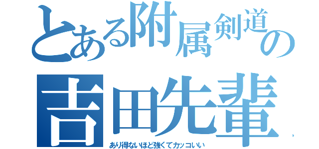 とある附属剣道部の吉田先輩（あり得ないほど強くてカッコいい）