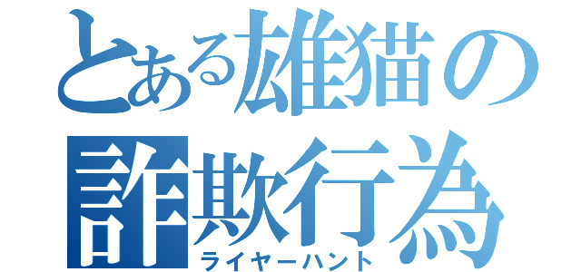 とある雄猫の詐欺行為（ライヤーハント）