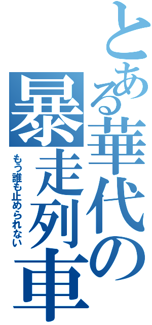 とある華代の暴走列車（もう誰も止められない）