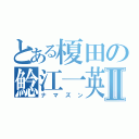 とある榎田の鯰江一英Ⅱ（ナマズン）