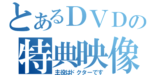 とあるＤＶＤの特典映像（主役はドクターです）