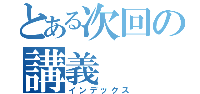 とある次回の講義（インデックス）