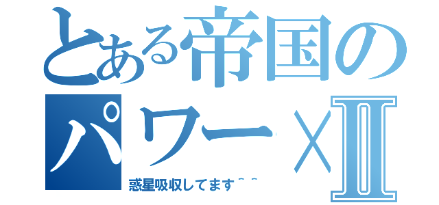 とある帝国のパワー×Ⅱ（惑星吸収してます＾＾）