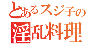 とあるスジ子の淫乱料理（）