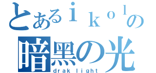 とあるｉｋｏｌの暗黑の光（ｄｒａｋ ｌｉｇｈｔ）