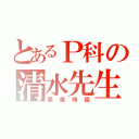 とあるＰ科の清水先生（悪魔降臨）