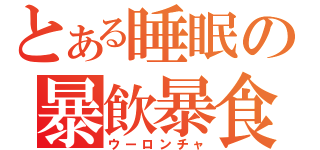 とある睡眠の暴飲暴食（ウーロンチャ）