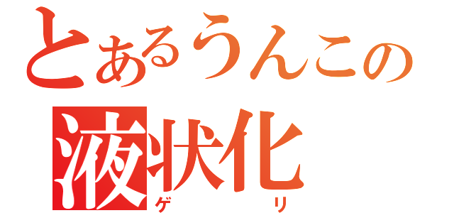 とあるうんこの液状化（ゲリ）