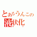 とあるうんこの液状化（ゲリ）