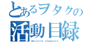 とあるヲタクの活動目録（Ａｃｔｉｖｉｔｙ ｉｎｖｅｎｔｏｒｙ）