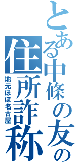 とある中條の友人の住所詐称（地元ほぼ名古屋）