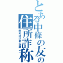 とある中條の友人の住所詐称（地元ほぼ名古屋）